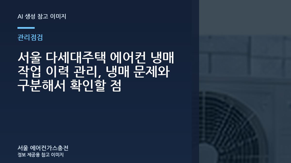 서울 다세대주택 에어컨 냉매 작업 이력 관리, 냉매 문제와 구분해서 확인할 점