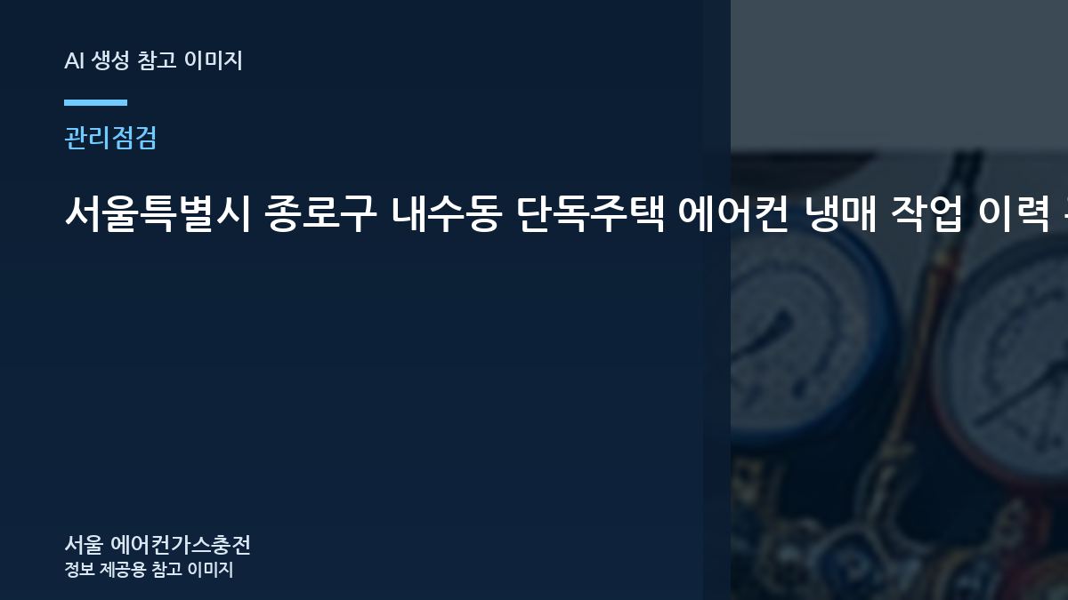 서울특별시 종로구 내수동 단독주택 에어컨 냉매 작업 이력 관리, 가스충전 전에 먼저 확인하는 이유