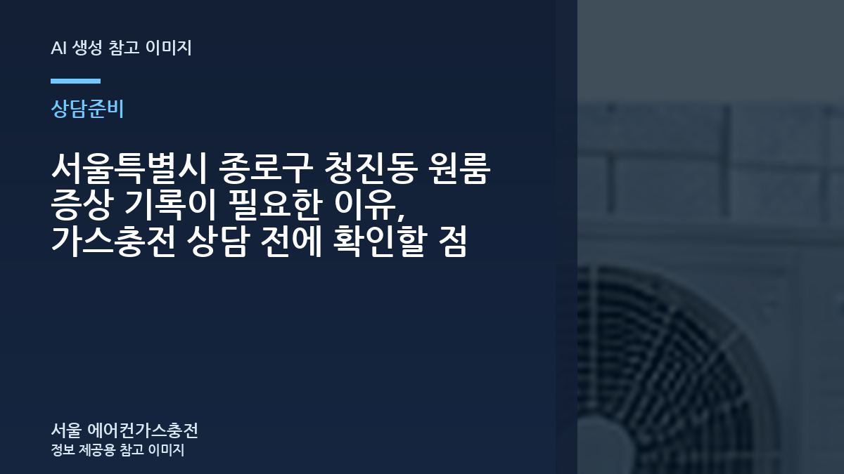 서울특별시 종로구 청진동 원룸 증상 기록이 필요한 이유, 가스충전 상담 전에 확인할 점