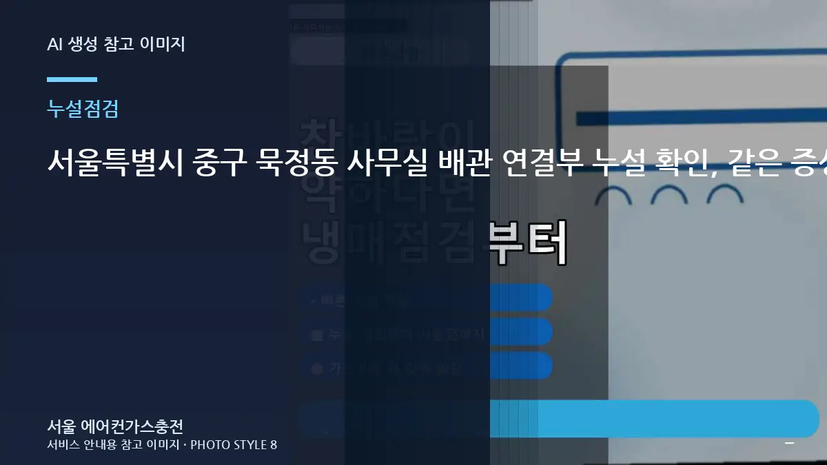 서울특별시 중구 묵정동 사무실 배관 연결부 누설 확인, 같은 증상이 반복되지 않게 확인할 것